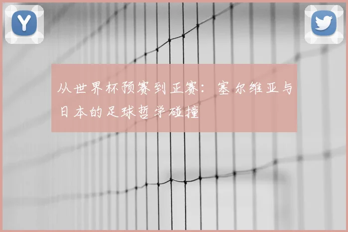 从世界杯预赛到正赛：塞尔维亚与日本的足球哲学碰撞