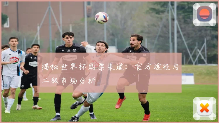 揭秘世界杯购票渠道：官方途径与二级市场分析