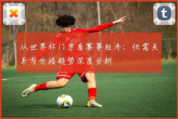 从世界杯门票看赛事经济：供需关系与价格趋势深度分析