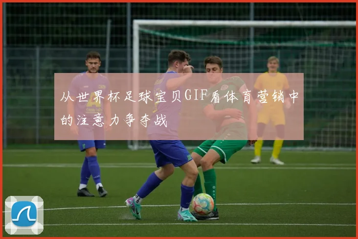 从世界杯足球宝贝GIF看体育营销中的注意力争夺战