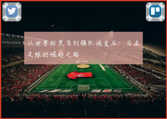 从世界杯黑马到强队试金石：日本足球的崛起之路
