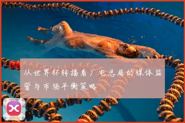 从世界杯转播看广电总局的媒体监管与市场平衡策略