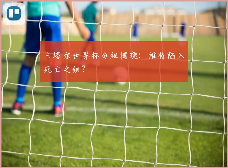 卡塔尔世界杯分组揭晓：谁将陷入死亡之组？