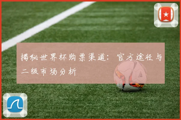 揭秘世界杯购票渠道：官方途径与二级市场分析