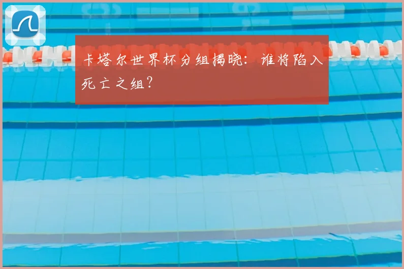 卡塔尔世界杯分组揭晓：谁将陷入死亡之组？