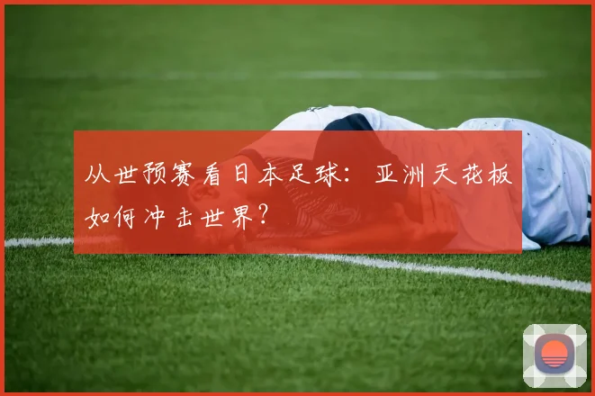 从世预赛看日本足球：亚洲天花板如何冲击世界？