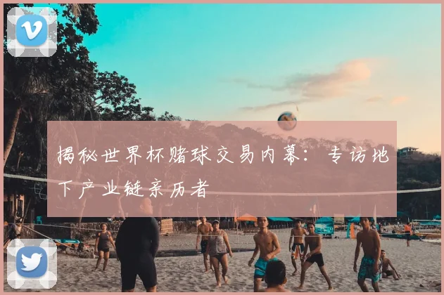 揭秘世界杯赌球交易内幕：专访地下产业链亲历者